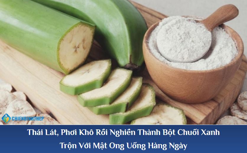 thái lát, phơi khô rồi nghiền thành bột chuối xanh, trộn với mật ong uống hàng ngày